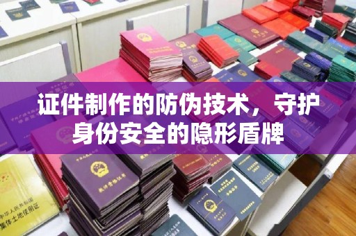 鼎湖证件制作的防伪技术，守护身份安全的隐形盾牌